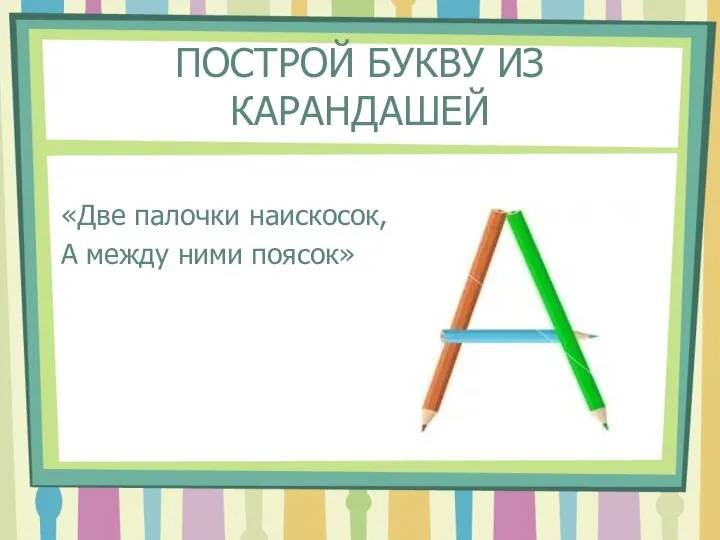 ПОСТРОЙ БУКВУ ИЗ КАРАНДАШЕЙ «Две палочки наискосок, А между ними поясок»