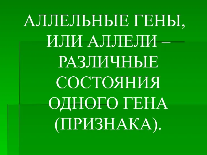 АЛЛЕЛЬНЫЕ ГЕНЫ, ИЛИ АЛЛЕЛИ – РАЗЛИЧНЫЕ СОСТОЯНИЯ ОДНОГО ГЕНА (ПРИЗНАКА).