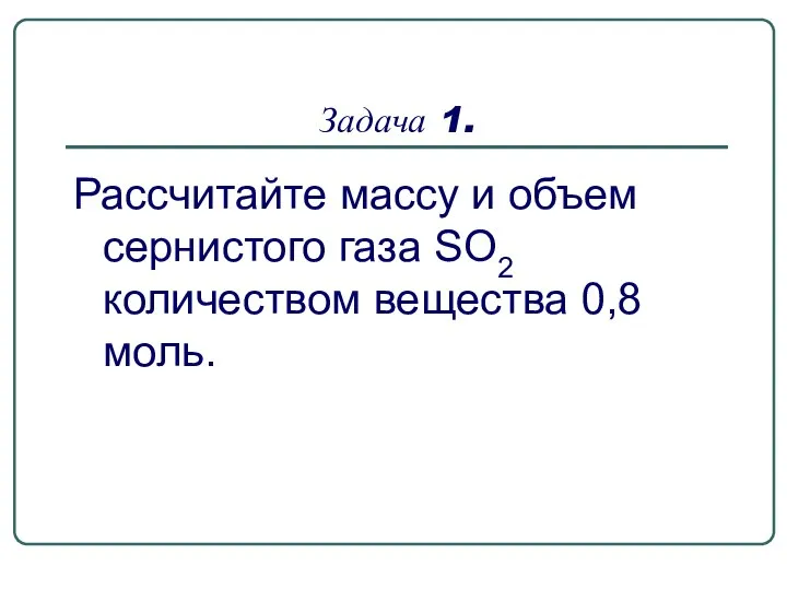 Задача 1. Рассчитайте массу и объем сернистого газа SO2 количеством вещества 0,8 моль.