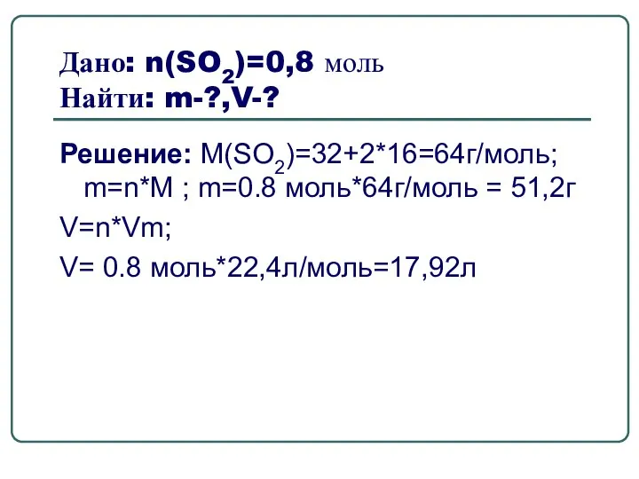 Дано: n(SO2)=0,8 моль Найти: m-?,V-? Решение: M(SO2)=32+2*16=64г/моль; m=n*M ; m=0.8 моль*64г/моль =