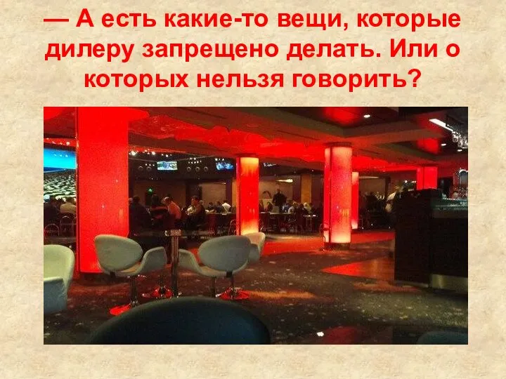 — А есть какие-то вещи, которые дилеру запрещено делать. Или о которых нельзя говорить?