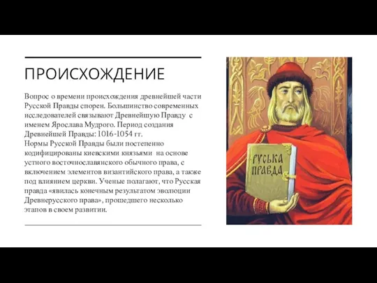 ПРОИСХОЖДЕНИЕ Вопрос о времени происхождения древнейшей части Русской Правды спорен. Большинство современных