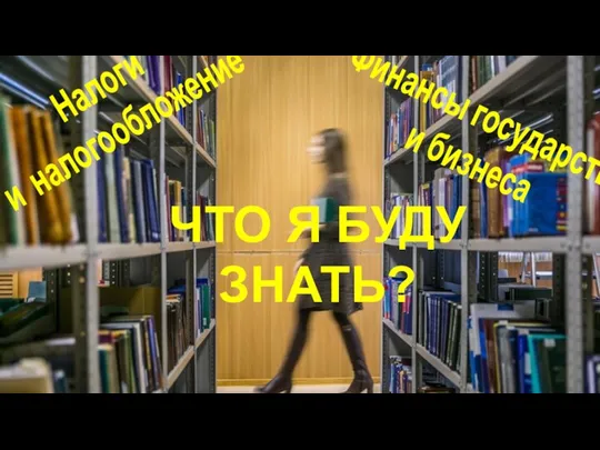 ЧТО Я БУДУ ЗНАТЬ? Налоги и налогообложение Финансы государства и бизнеса