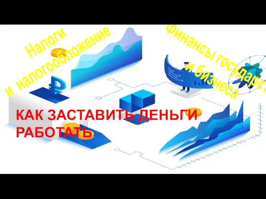 Финансы государства и бизнеса Налоги и налогообложение КАК ЗАСТАВИТЬ ДЕНЬГИ РАБОТАТЬ