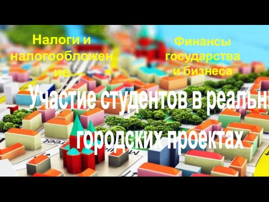 Участие студентов в реальных городских проектах Финансы государства и бизнеса Налоги и налогообложение