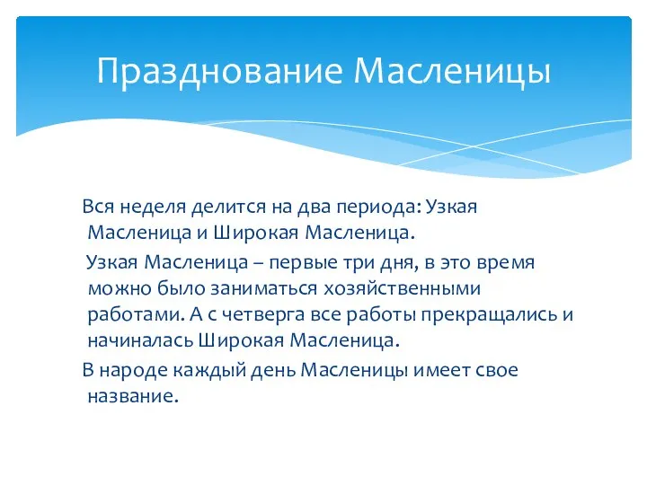 Вся неделя делится на два периода: Узкая Масленица и Широкая Масленица. Узкая