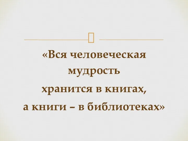 «Вся человеческая мудрость хранится в книгах, а книги – в библиотеках»