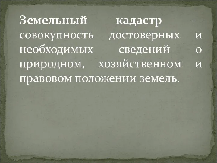 Земельный кадастр – совокупность достоверных и необходимых сведений о природном, хозяйственном и правовом положении земель.