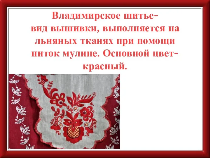 Владимирское шитье- вид вышивки, выполняется на льняных тканях при помощи ниток мулине. Основной цвет- красный.