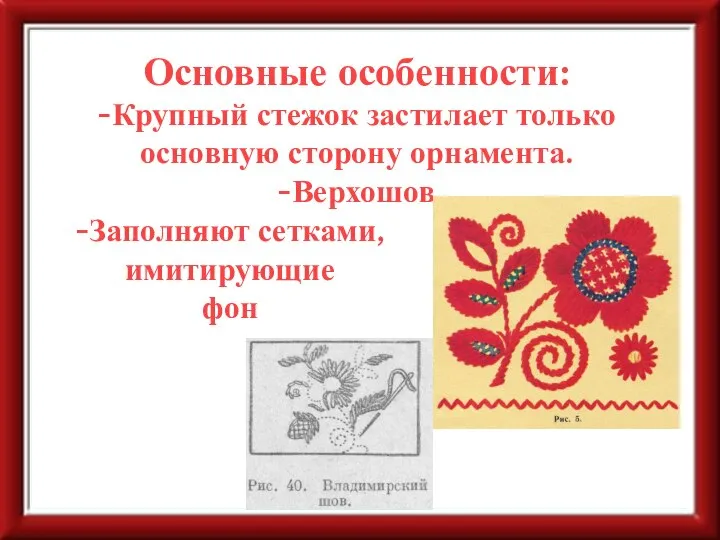 Основные особенности: -Крупный стежок застилает только основную сторону орнамента. -Верхошов -Заполняют сетками, имитирующие фон