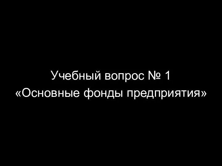 Учебный вопрос № 1 «Основные фонды предприятия»