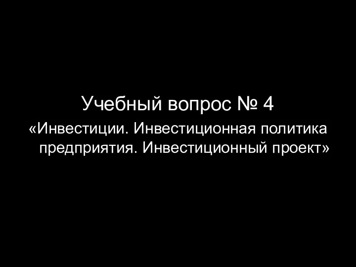 Учебный вопрос № 4 «Инвестиции. Инвестиционная политика предприятия. Инвестиционный проект»