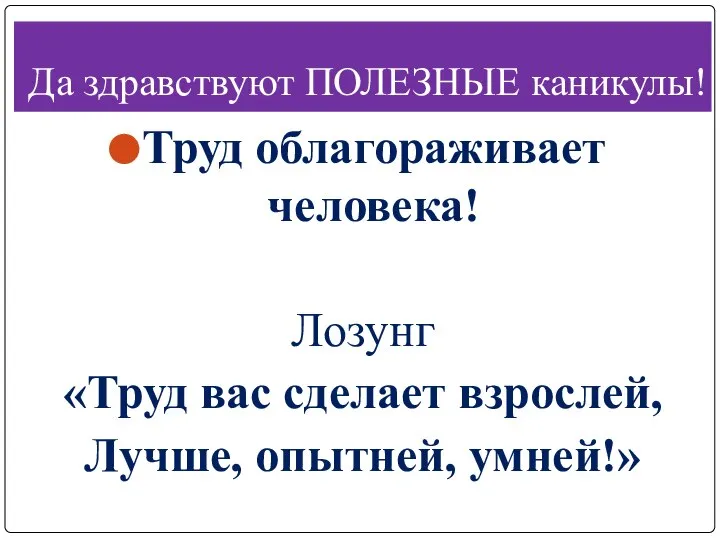 Да здравствуют ПОЛЕЗНЫЕ каникулы! Труд облагораживает человека! Лозунг «Труд вас сделает взрослей, Лучше, опытней, умней!»