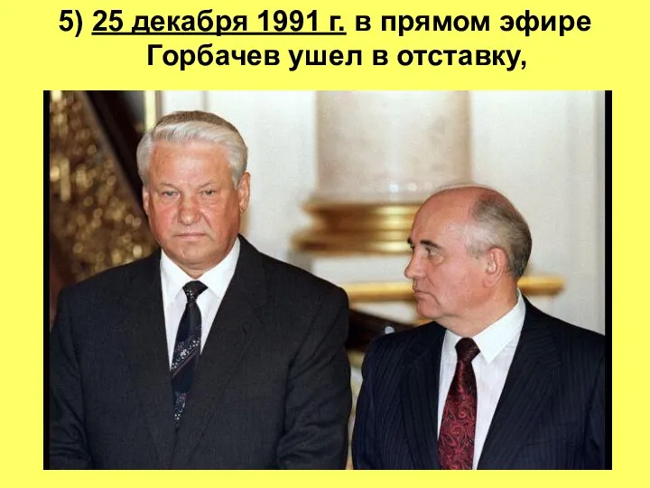5) 25 декабря 1991 г. в прямом эфире Горбачев ушел в отставку,