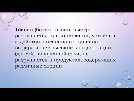 Токсин (ботулотоксин) быстро разрушается при кипячении, устойчив к действию пепсина и трипсина,