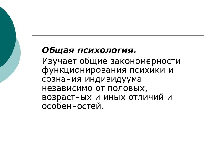 Общая психология. Изучает общие закономерности функционирования психики и сознания индивидуума независимо от