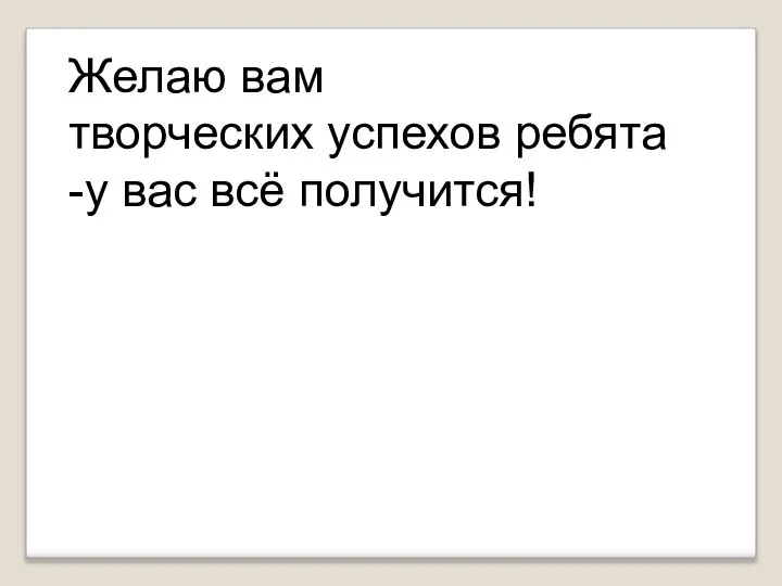 Желаю вам творческих успехов ребята -у вас всё получится!