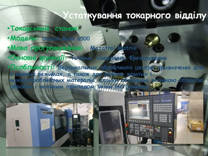 Устаткування токарного відділу Токарський станок: Модель: Doosan Mynx 6500 Мова програмування: Mazatrol