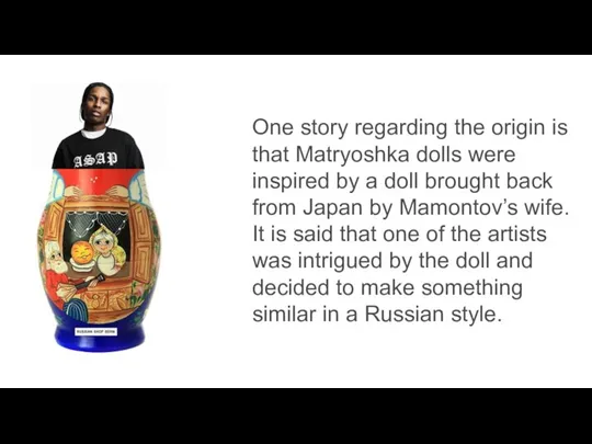 One story regarding the origin is that Matryoshka dolls were inspired by