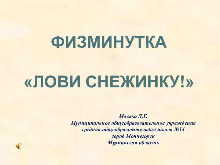 ФИЗМИНУТКА «ЛОВИ СНЕЖИНКУ!» Масько Л.Г. Муниципальное общеобразовательное учреждение средняя общеобразовательная школа №14 город Мончегорск Мурманская область