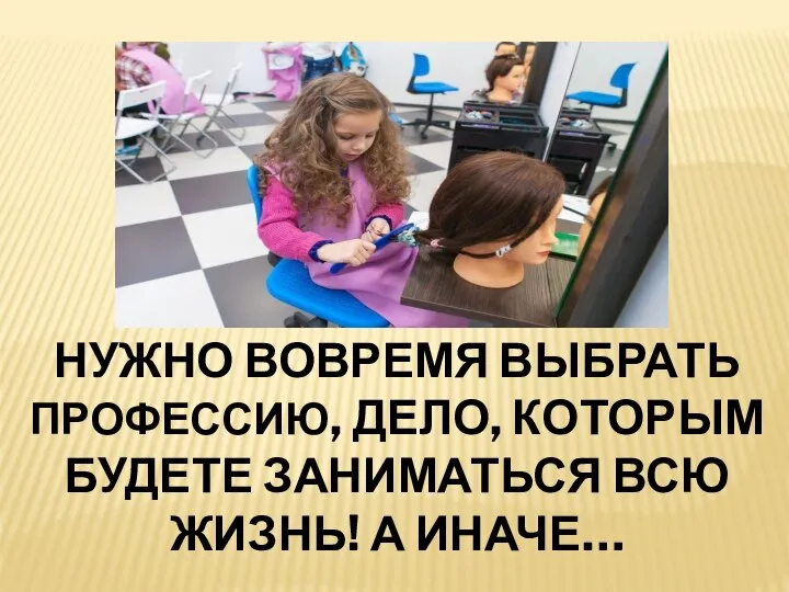 НУЖНО ВОВРЕМЯ ВЫБРАТЬ ПРОФЕССИЮ, ДЕЛО, КОТОРЫМ БУДЕТЕ ЗАНИМАТЬСЯ ВСЮ ЖИЗНЬ! А ИНАЧЕ…