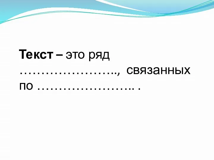 Текст – это ряд ………………….., связанных по ………………….. .