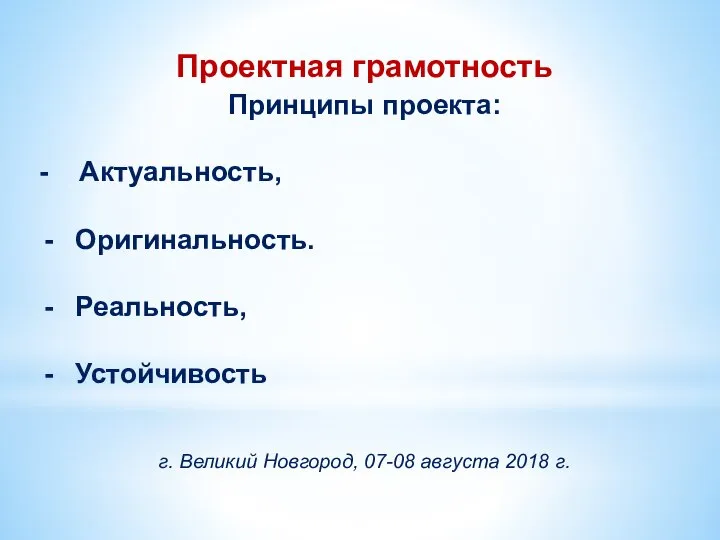 Проектная грамотность Принципы проекта: - Актуальность, Оригинальность. Реальность, Устойчивость г. Великий Новгород, 07-08 августа 2018 г.