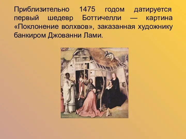 Приблизительно 1475 годом датируется первый шедевр Боттичелли — картина «Поклонение волхвов», заказанная художнику банкиром Джованни Лами.