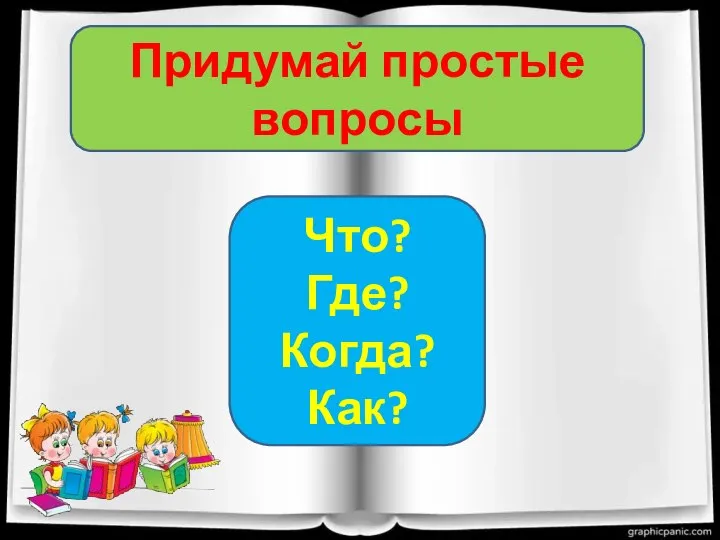 Придумай простые вопросы Что? Где? Когда? Как?