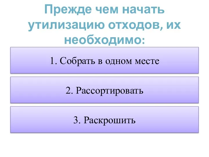 Прежде чем начать утилизацию отходов, их необходимо: 1. Собрать в одном месте 2. Рассортировать 3. Раскрошить