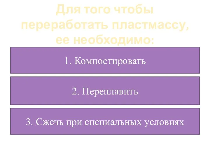 Для того чтобы переработать пластмассу, ее необходимо: 1. Компостировать 2. Переплавить 3. Сжечь при специальных условиях