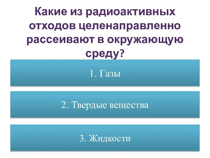 Какие из радиоактивных отходов целенаправленно рассеивают в окружающую среду? 1. Газы 2. Твердые вещества 3. Жидкости