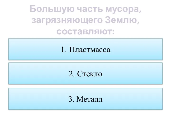 Большую часть мусора, загрязняющего Землю, составляют: 1. Пластмасса 2. Стекло 3. Металл