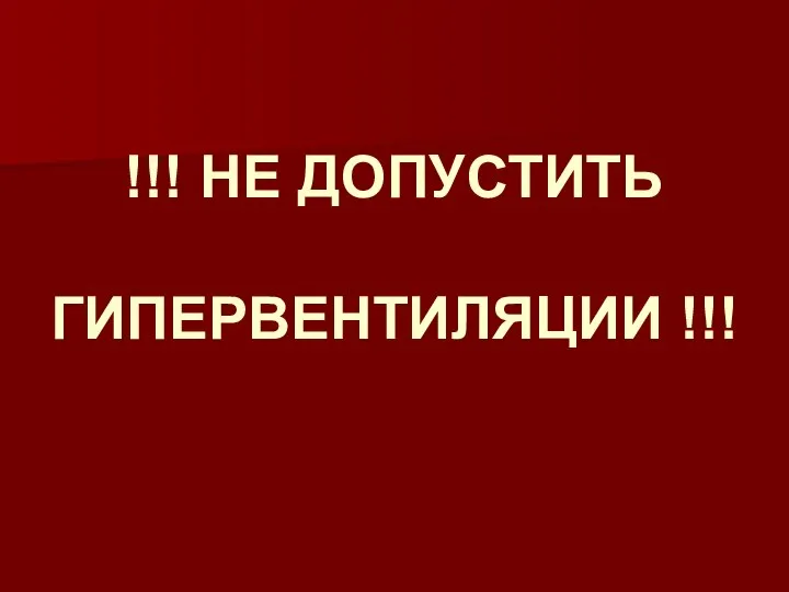 !!! НЕ ДОПУСТИТЬ ГИПЕРВЕНТИЛЯЦИИ !!!