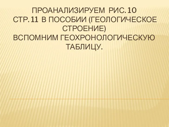 ПРОАНАЛИЗИРУЕМ РИС. 10 СТР. 11 В ПОСОБИИ (ГЕОЛОГИЧЕСКОЕ СТРОЕНИЕ) ВСПОМНИМ ГЕОХРОНОЛОГИЧЕСКУЮ ТАБЛИЦУ.