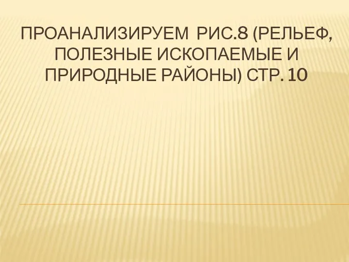 ПРОАНАЛИЗИРУЕМ РИС.8 (РЕЛЬЕФ, ПОЛЕЗНЫЕ ИСКОПАЕМЫЕ И ПРИРОДНЫЕ РАЙОНЫ) СТР. 10