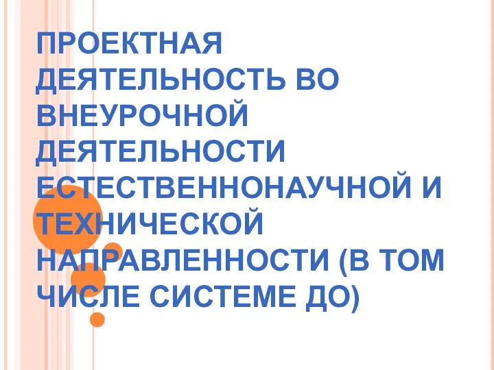 ПРОЕКТНАЯ ДЕЯТЕЛЬНОСТЬ ВО ВНЕУРОЧНОЙ ДЕЯТЕЛЬНОСТИ ЕСТЕСТВЕННОНАУЧНОЙ И ТЕХНИЧЕСКОЙ НАПРАВЛЕННОСТИ (В ТОМ ЧИСЛЕ СИСТЕМЕ ДО)