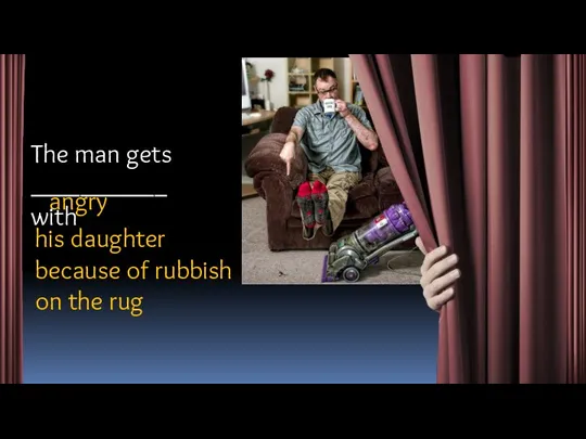 The man gets ___________ with angry his daughter because of rubbish on the rug