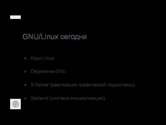 GNU/Linux сегодня Ядро Linux. Окружение GNU. X-Server (реализация графической подсистемы). Systemd (система инициализации).