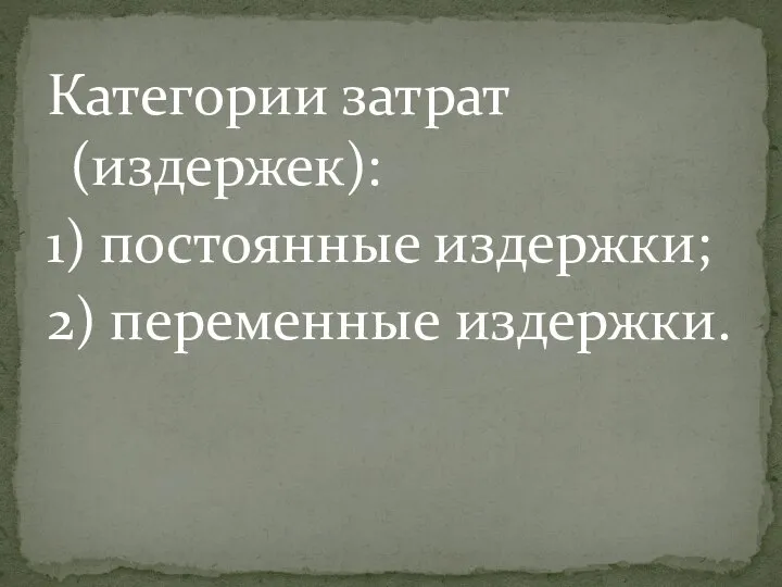 Категории затрат (издержек): 1) постоянные издержки; 2) переменные издержки.