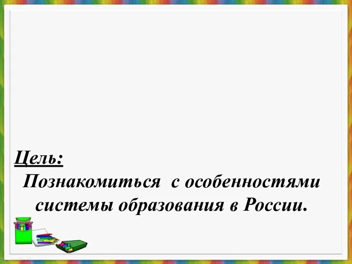 Цель: Познакомиться с особенностями системы образования в России.