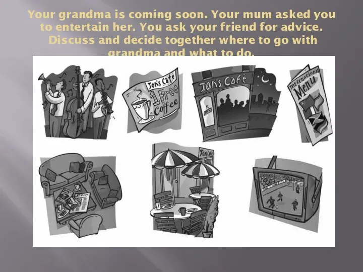 Your grandma is coming soon. Your mum asked you to entertain her.