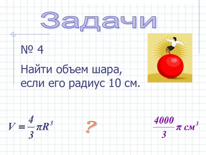 Задачи № 4 Найти объем шара, если его радиус 10 см. ?