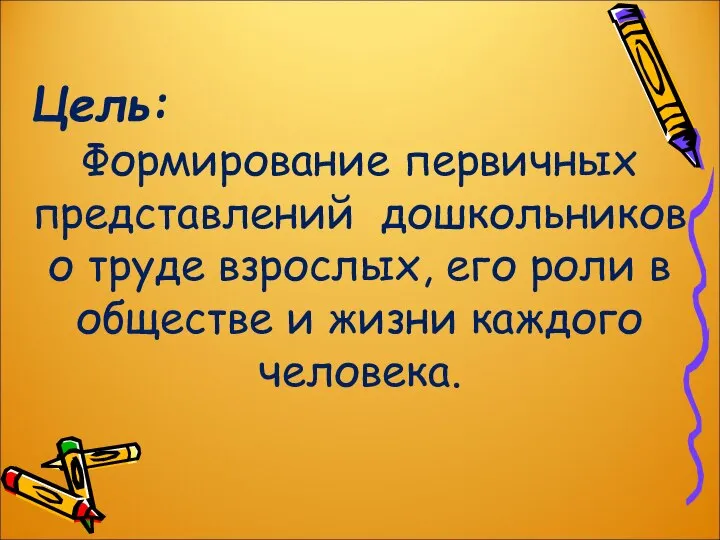 Цель: Формирование первичных представлений дошкольников о труде взрослых, его роли в обществе и жизни каждого человека.