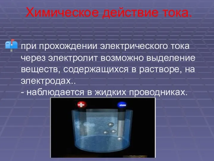 Химическое действие тока. при прохождении электрического тока через электролит возможно выделение веществ,