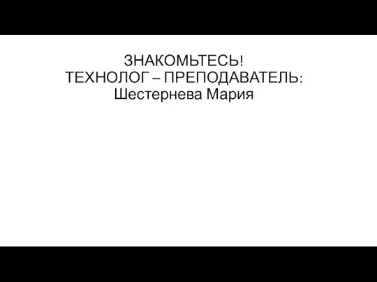 ЗНАКОМЬТЕСЬ! ТЕХНОЛОГ – ПРЕПОДАВАТЕЛЬ: Шестернева Мария