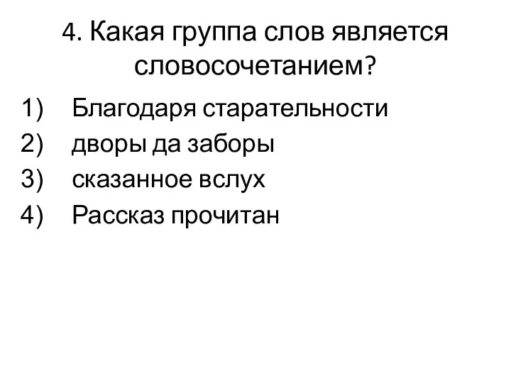 4. Какая группа слов является словосочетанием? Благодаря старательности дворы да заборы сказанное вслух Рассказ прочитан