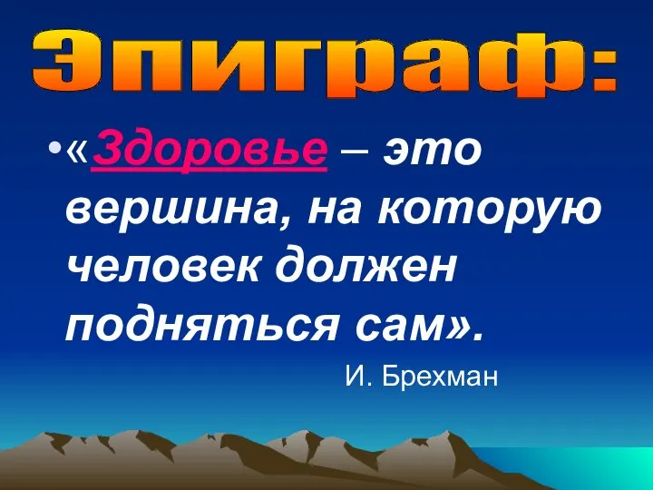 «Здоровье – это вершина, на которую человек должен подняться сам». И. Брехман Эпиграф: