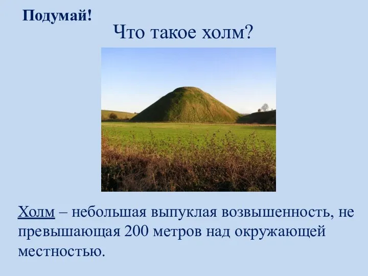 Подумай! Что такое холм? Холм – небольшая выпуклая возвышенность, не превышающая 200 метров над окружающей местностью.