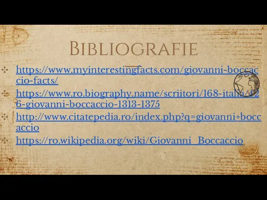 Bibliografie https://www.myinterestingfacts.com/giovanni-boccaccio-facts/ https://www.ro.biography.name/scriitori/168-italia/426-giovanni-boccaccio-1313-1375 http://www.citatepedia.ro/index.php?q=giovanni+boccaccio https://ro.wikipedia.org/wiki/Giovanni_Boccaccio